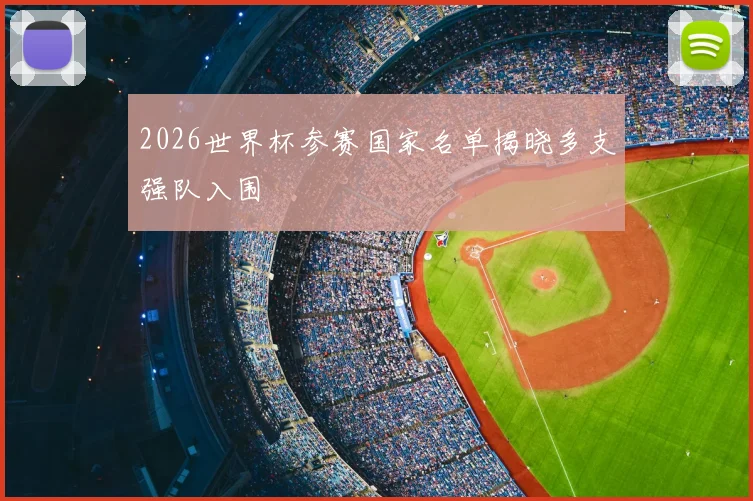 2026世界杯参赛国家名单揭晓多支强队入围