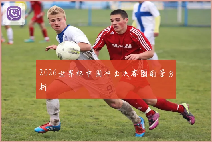 2026世界杯中国冲击决赛圈前景分析