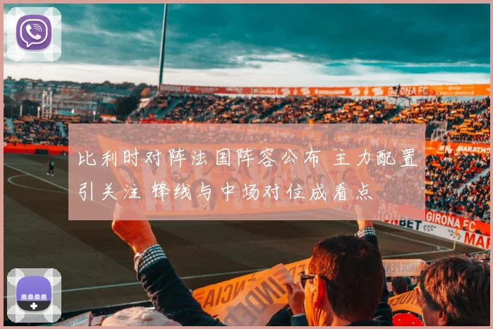 比利时对阵法国阵容公布 主力配置引关注 锋线与中场对位成看点