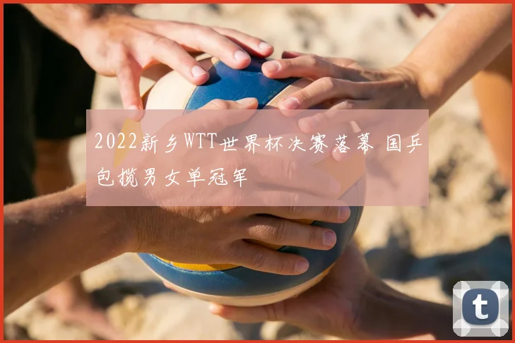 2022新乡WTT世界杯决赛落幕 国乒包揽男女单冠军