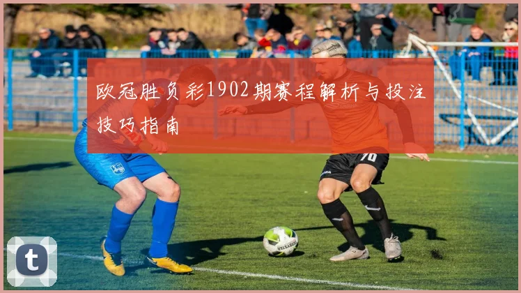 欧冠胜负彩1902期赛程解析与投注技巧指南