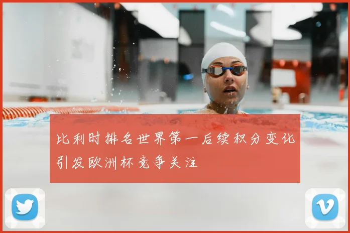 比利时排名世界第一后续积分变化引发欧洲杯竞争关注