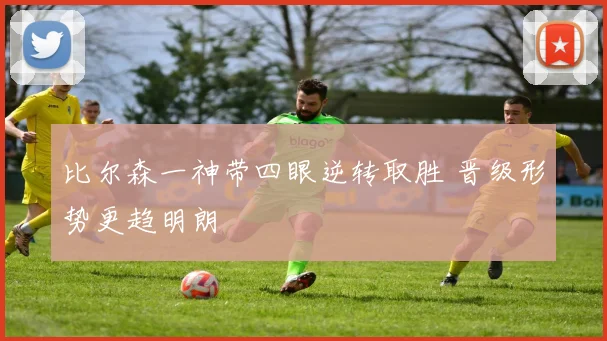 比尔森一神带四眼逆转取胜 晋级形势更趋明朗