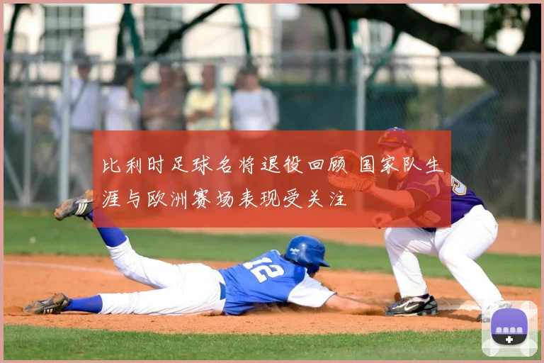 比利时足球名将退役回顾 国家队生涯与欧洲赛场表现受关注