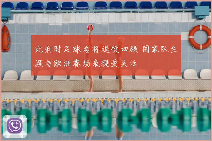 比利时足球名将退役回顾 国家队生涯与欧洲赛场表现受关注
