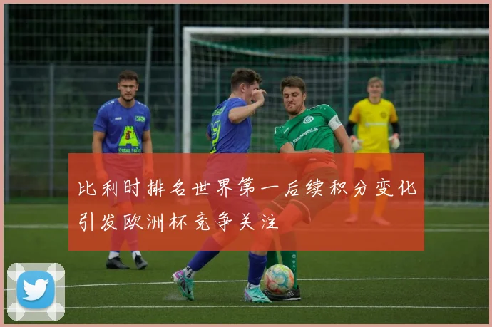 比利时排名世界第一后续积分变化引发欧洲杯竞争关注