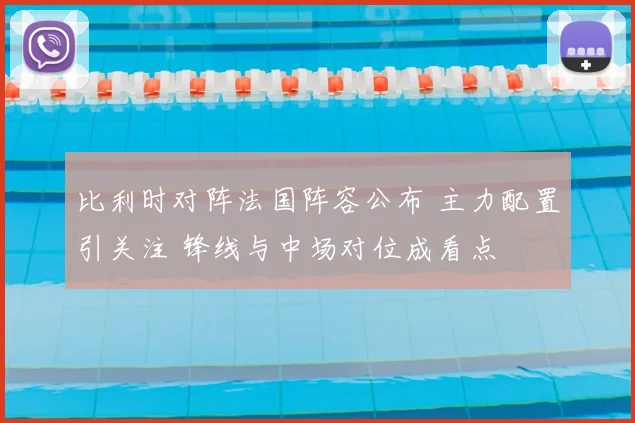 比利时对阵法国阵容公布 主力配置引关注 锋线与中场对位成看点