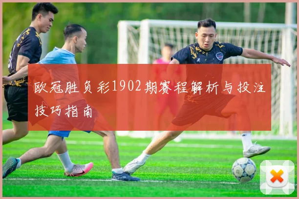 欧冠胜负彩1902期赛程解析与投注技巧指南