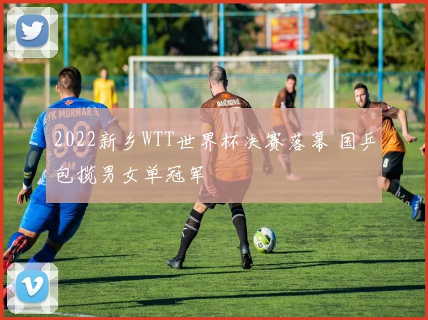2022新乡WTT世界杯决赛落幕 国乒包揽男女单冠军