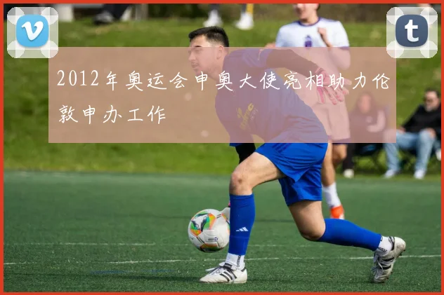 2012年奥运会申奥大使亮相助力伦敦申办工作