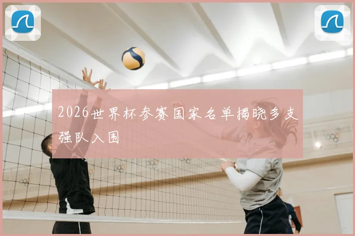 2026世界杯参赛国家名单揭晓多支强队入围
