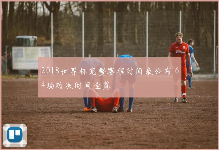 2018世界杯完整赛程时间表公布 64场对决时间全览