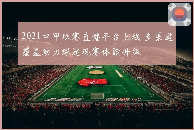 2021中甲联赛直播平台上线 多渠道覆盖助力球迷观赛体验升级