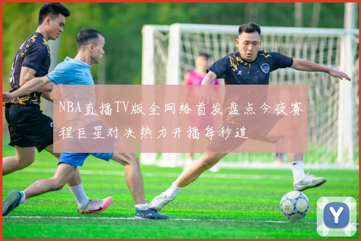 NBA直播TV版全网络首发盘点今夜赛程巨星对决热力开播每秒追