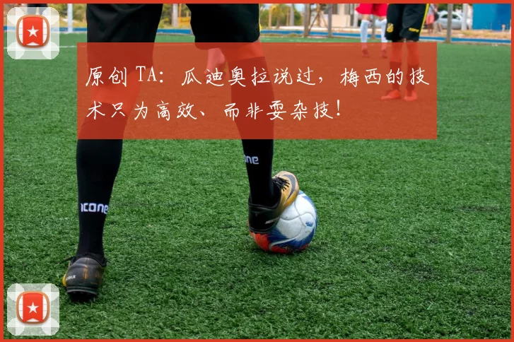 原创 TA：瓜迪奥拉说过，梅西的技术只为高效、而非耍杂技！