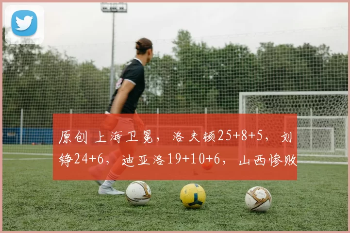 原创 上海卫冕,洛夫顿25+8+5,刘铮24+6,迪亚洛19+10+6,山西惨败上海