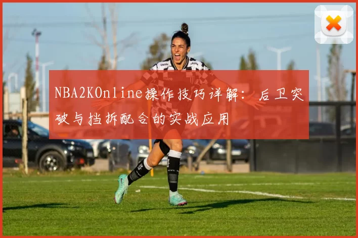 NBA2KOnline操作技巧详解:后卫突破与挡拆配合的实战应用