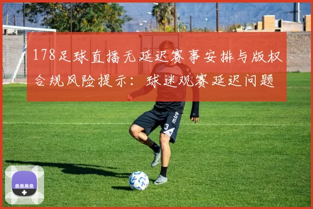 178足球直播无延迟赛事安排与版权合规风险提示：球迷观赛延迟问题影响