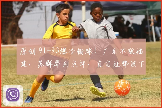 原创 91-93爆冷输球！广东不敌福建，苏群犀利点评，直言杜锋该下课