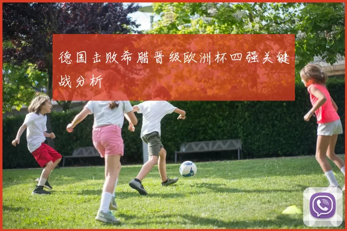 德国击败希腊晋级欧洲杯四强关键战分析