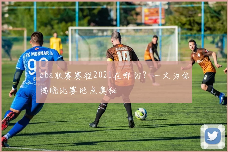 cba联赛赛程2021在哪打？一文为你揭晓比赛地点奥秘