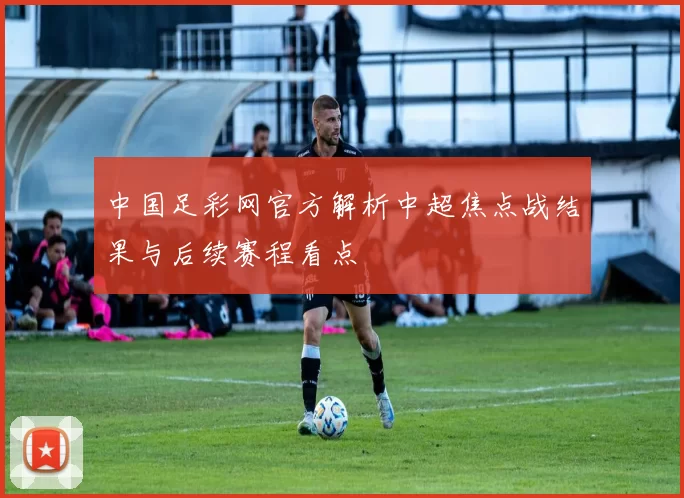 中国足彩网官方解析中超焦点战结果与后续赛程看点