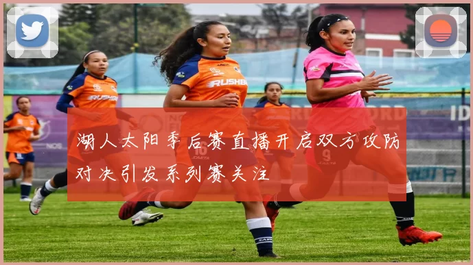 湖人太阳季后赛直播开启双方攻防对决引发系列赛关注