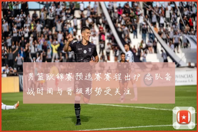 男篮欧锦赛预选赛赛程出炉 各队备战时间与晋级形势受关注