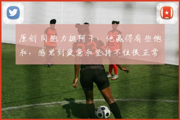 原创 同胞力挺阿卡，他赢得有些饱和，感觉到疲惫和坚持不住很正常！