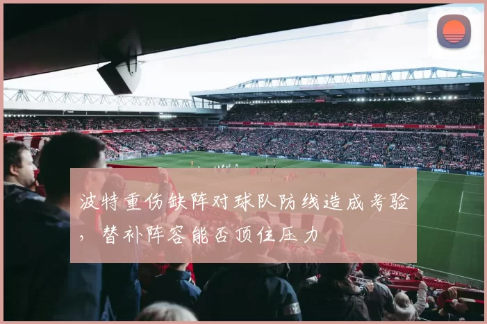 波特重伤缺阵对球队防线造成考验,替补阵容能否顶住压力