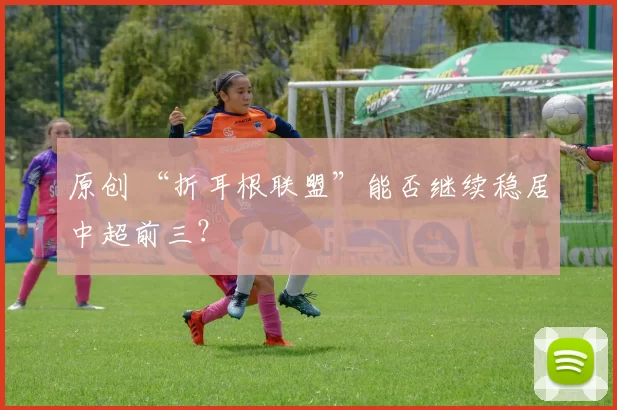 原创 “折耳根联盟”能否继续稳居中超前三？