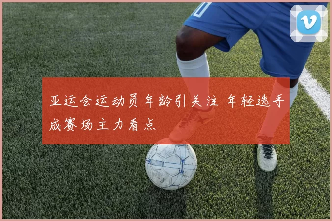 亚运会运动员年龄引关注 年轻选手成赛场主力看点