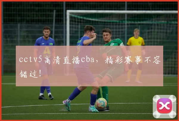 cctv5高清直播cba，精彩赛事不容错过！