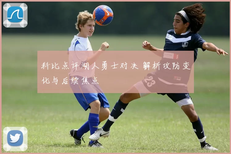 科比点评湖人勇士对决 解析攻防变化与后续焦点