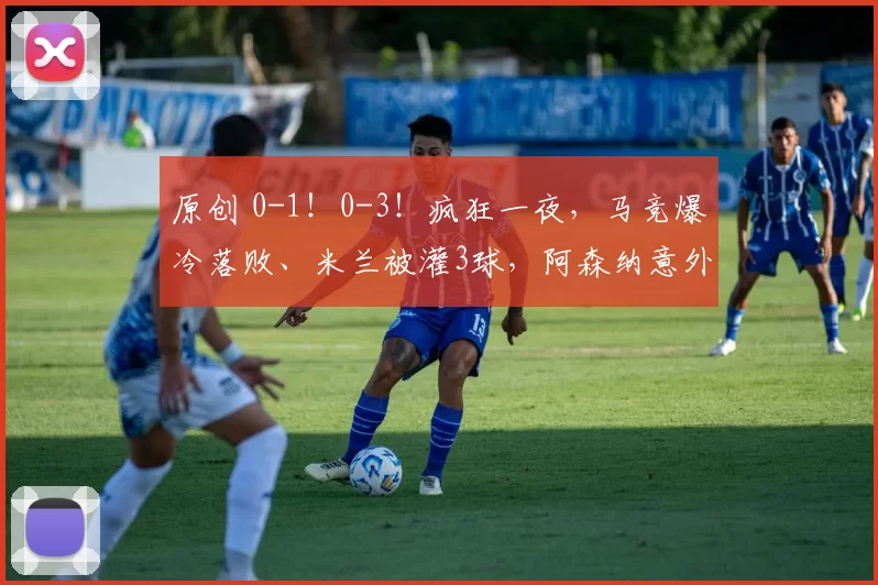 原创 0-1！0-3！疯狂一夜，马竞爆冷落败、米兰被灌3球，阿森纳意外翻车，巴萨甩开皇马9分