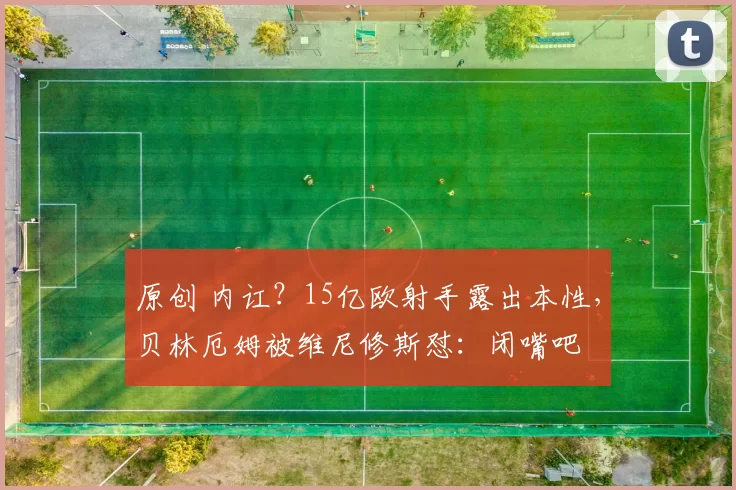 原创 内讧？15亿欧射手露出本性，贝林厄姆被维尼修斯怼：闭嘴吧