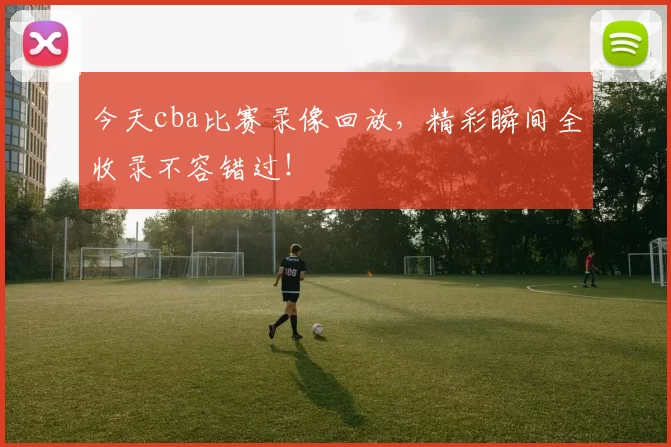 今天cba比赛录像回放，精彩瞬间全收录不容错过！