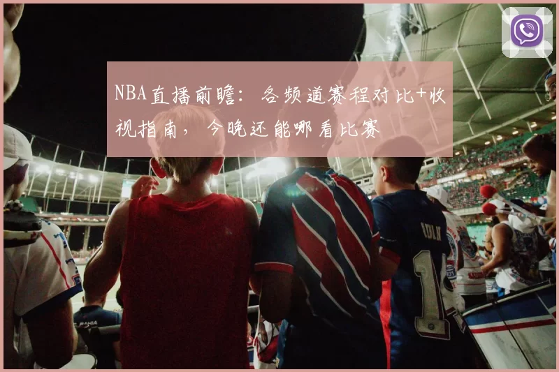 NBA直播前瞻：各频道赛程对比+收视指南，今晚还能哪看比赛