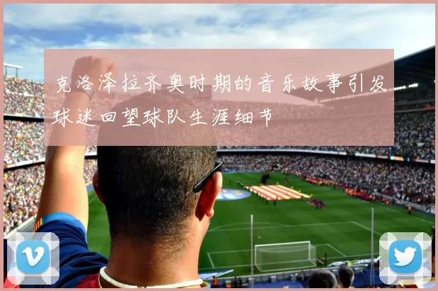 克洛泽拉齐奥时期的音乐故事引发球迷回望球队生涯细节