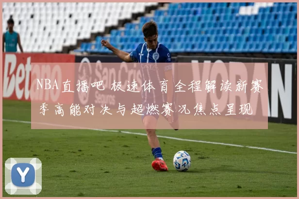 NBA直播吧 极速体育全程解读新赛季高能对决与超燃赛况焦点呈现