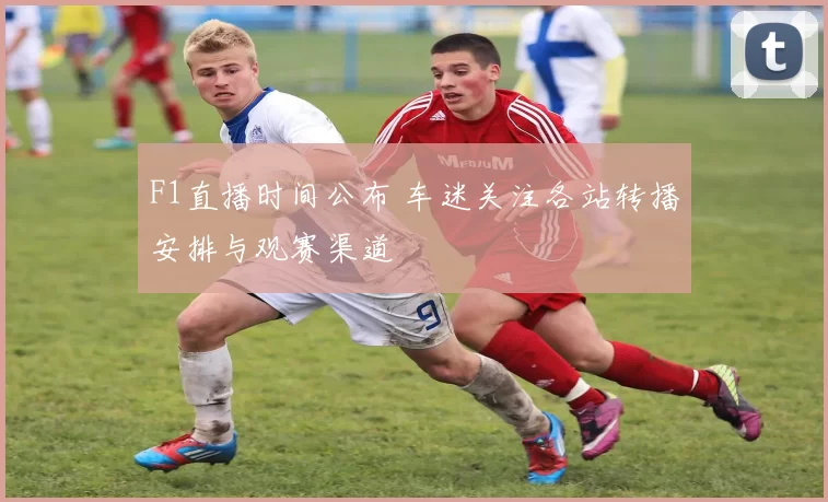 F1直播时间公布 车迷关注各站转播安排与观赛渠道