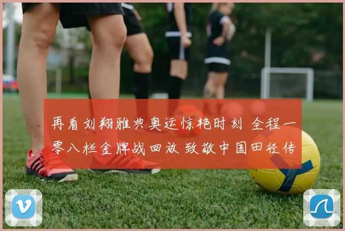 再看刘翔雅典奥运惊艳时刻 全程一零八栏金牌战回放 致敬中国田径传奇