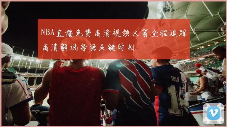 NBA直播免费高清视频火箭全程追踪高清解说每场关键时刻