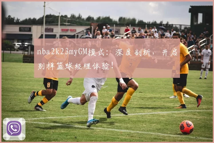nba2k23myGM模式:深度剖析,开启别样篮球经理体验!