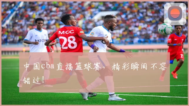 中国cba直播篮球赛,精彩瞬间不容错过!