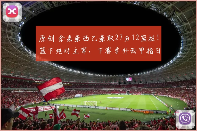 原创 余嘉豪西乙豪取27分12篮板！篮下绝对主宰，下赛季升西甲指日可待！