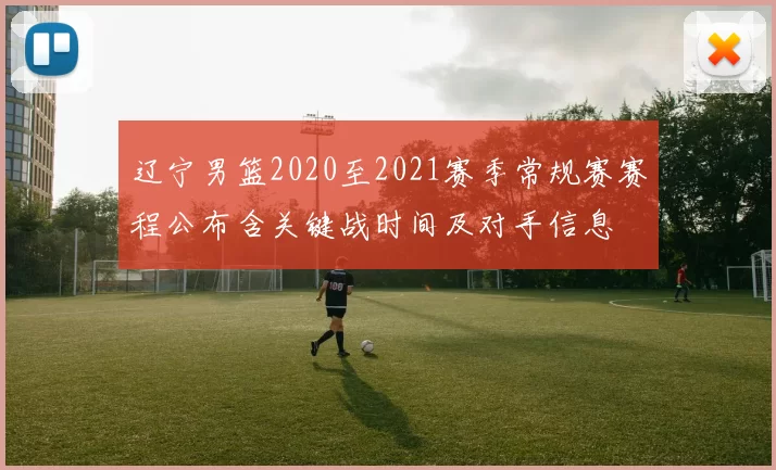 辽宁男篮2020至2021赛季常规赛赛程公布含关键战时间及对手信息