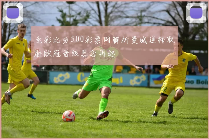 竞彩比分500彩票网解析曼城逆转取胜欧冠晋级悬念再起