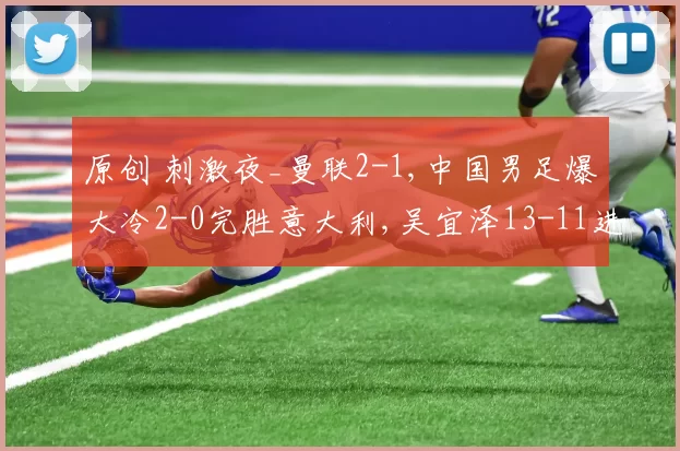 原创 刺激夜_曼联2-1,中国男足爆大冷2-0完胜意大利,吴宜泽13-11进世锦赛8强