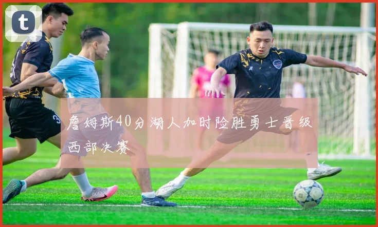 詹姆斯40分湖人加时险胜勇士晋级西部决赛